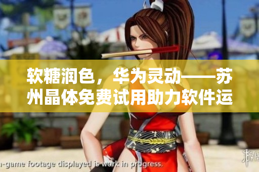 软糖润色，华为灵动——苏州晶体免费试用助力软件运营