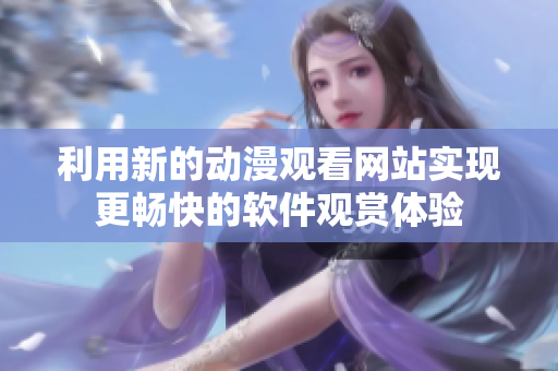 利用新的动漫观看网站实现更畅快的软件观赏体验