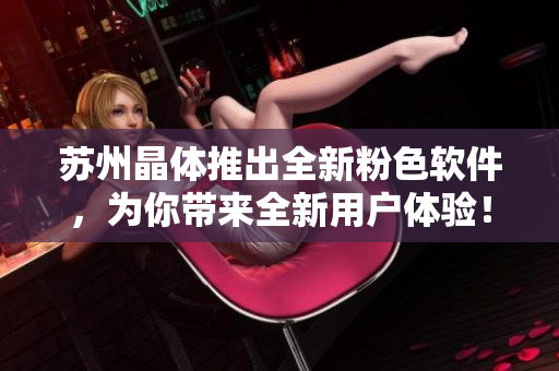 苏州晶体推出全新粉色软件，为你带来全新用户体验！