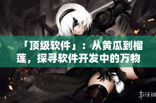 「顶级软件」：从黄瓜到榴莲，探寻软件开发中的万物生长密度