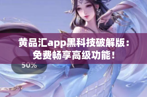 黄品汇app黑科技破解版：免费畅享高级功能！