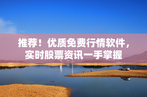 推荐！优质免费行情软件，实时股票资讯一手掌握