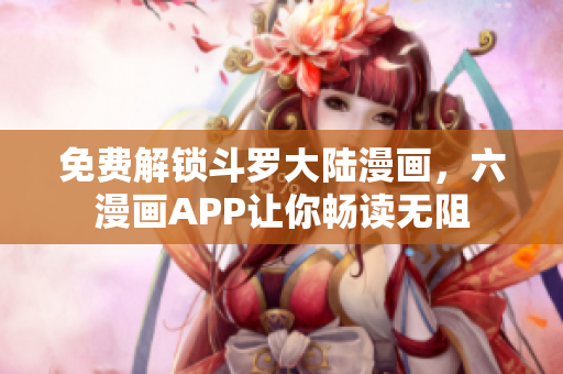 免费解锁斗罗大陆漫画，六漫画APP让你畅读无阻