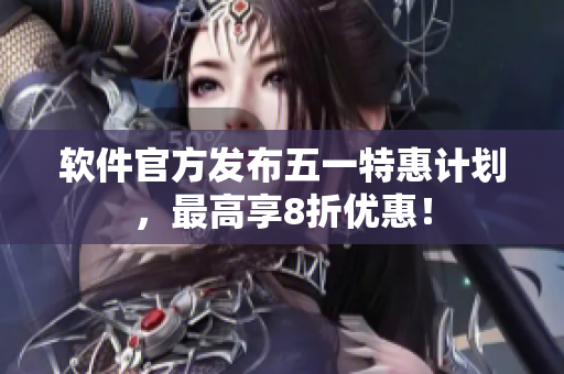软件官方发布五一特惠计划，最高享8折优惠！