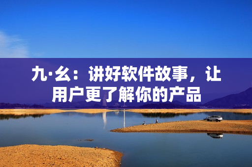 九·幺：讲好软件故事，让用户更了解你的产品