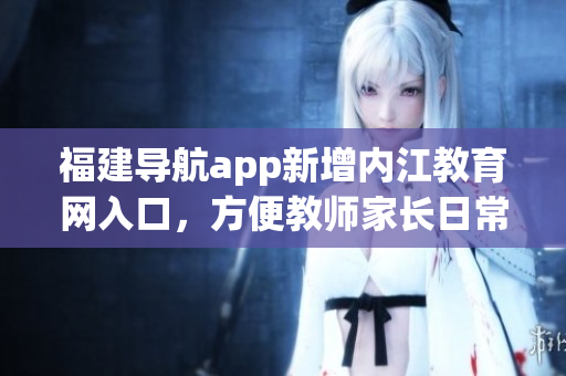 福建导航app新增内江教育网入口，方便教师家长日常查询