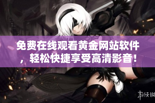 免费在线观看黄金网站软件，轻松快捷享受高清影音！