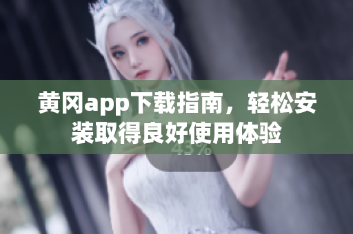 黄冈app下载指南，轻松安装取得良好使用体验