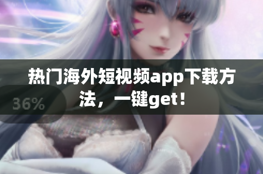 热门海外短视频app下载方法，一键get！