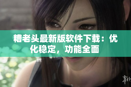 糟老头最新版软件下载：优化稳定，功能全面 