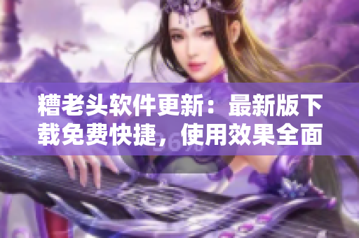 糟老头软件更新：最新版下载免费快捷，使用效果全面升级