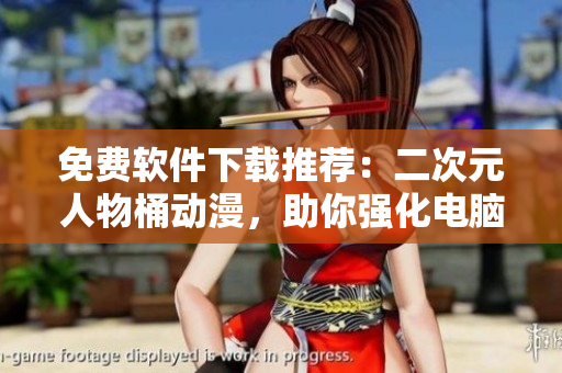 免费软件下载推荐：二次元人物桶动漫，助你强化电脑美化！