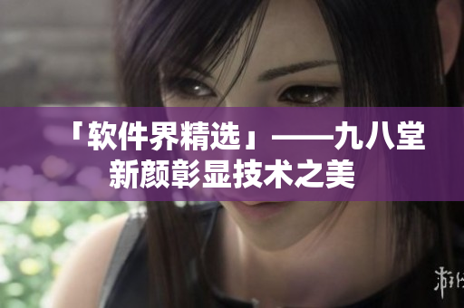 「软件界精选」——九八堂新颜彰显技术之美
