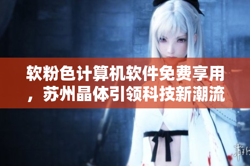 软粉色计算机软件免费享用，苏州晶体引领科技新潮流！