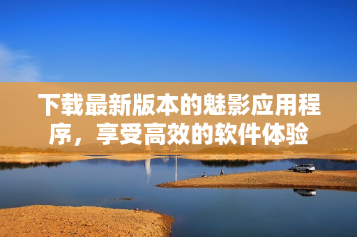 下载最新版本的魅影应用程序，享受高效的软件体验
