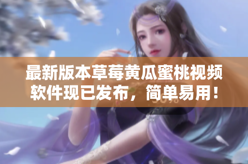 最新版本草莓黄瓜蜜桃视频软件现已发布，简单易用！