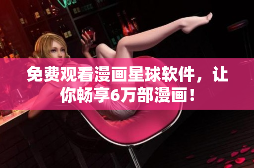 免费观看漫画星球软件，让你畅享6万部漫画！