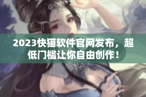 2023快猫软件官网发布，超低门槛让你自由创作！