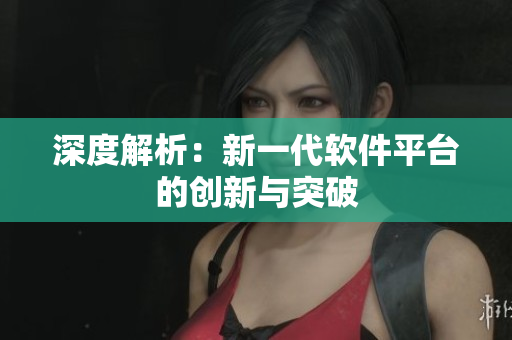 深度解析：新一代软件平台的创新与突破