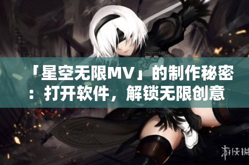 「星空无限MV」的制作秘密：打开软件，解锁无限创意！