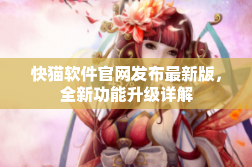 快猫软件官网发布最新版，全新功能升级详解
