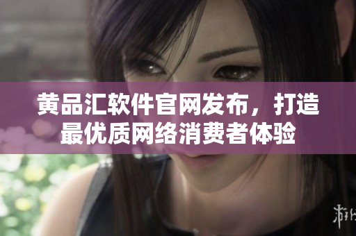 黄品汇软件官网发布，打造最优质网络消费者体验