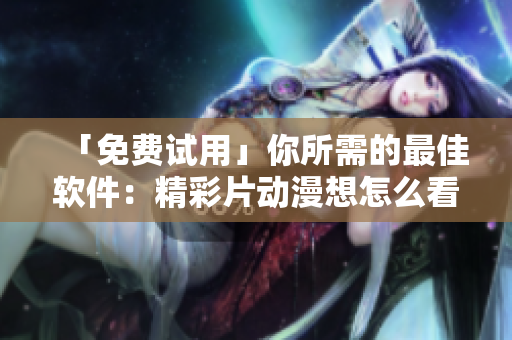 「免费试用」你所需的最佳软件：精彩片动漫想怎么看就怎么看!