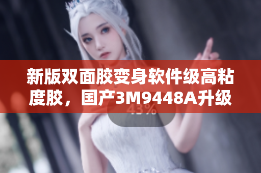 新版双面胶变身软件级高粘度胶，国产3M9448A升级幅度不小