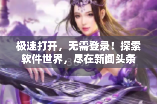 极速打开，无需登录！探索软件世界，尽在新闻头条