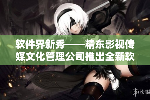 软件界新秀——精东影视传媒文化管理公司推出全新软件服务