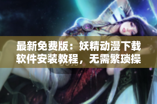 最新免费版：妖精动漫下载软件安装教程，无需繁琐操作