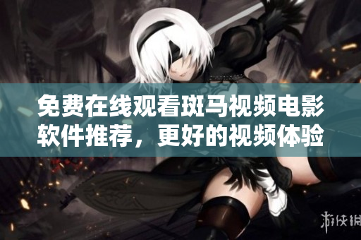 免费在线观看斑马视频电影软件推荐，更好的视频体验
