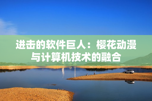 进击的软件巨人：樱花动漫与计算机技术的融合