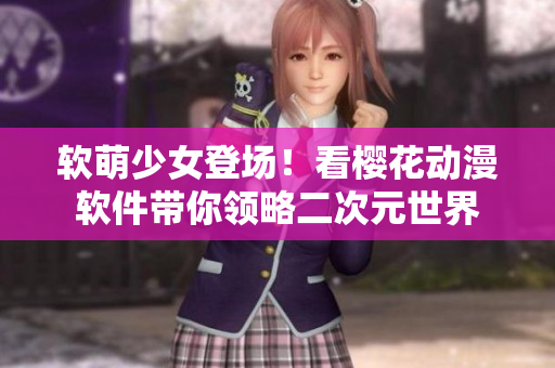 软萌少女登场！看樱花动漫软件带你领略二次元世界