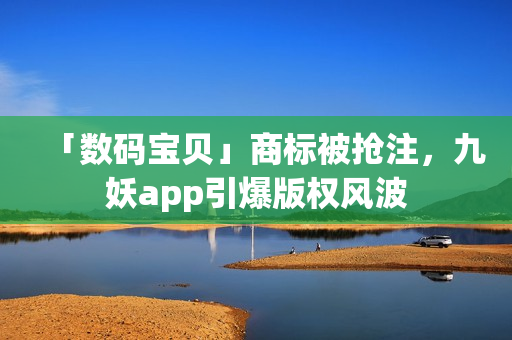 「数码宝贝」商标被抢注，九妖app引爆版权风波