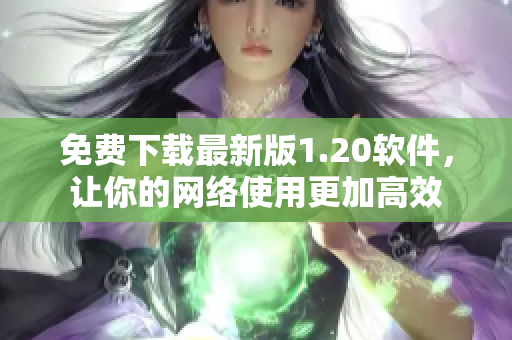 免费下载最新版1.20软件，让你的网络使用更加高效