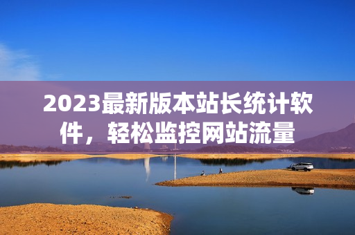 2023最新版本站长统计软件，轻松监控网站流量