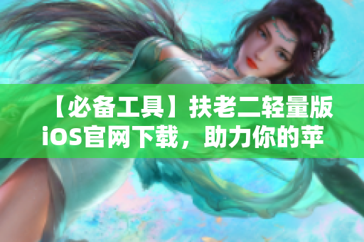 【必备工具】扶老二轻量版iOS官网下载，助力你的苹果设备