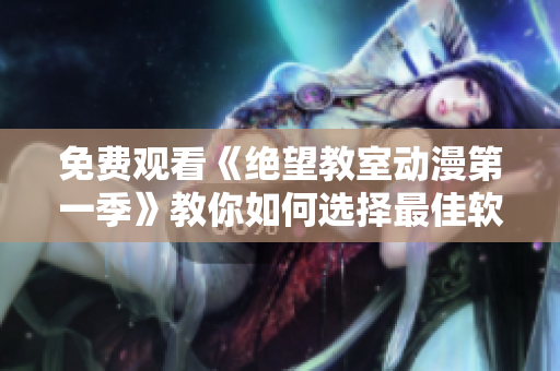 免费观看《绝望教室动漫第一季》教你如何选择最佳软件