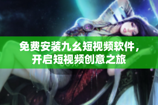 免费安装九幺短视频软件，开启短视频创意之旅