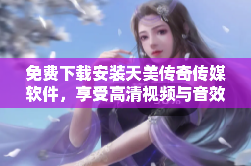 免费下载安装天美传奇传媒软件，享受高清视频与音效！