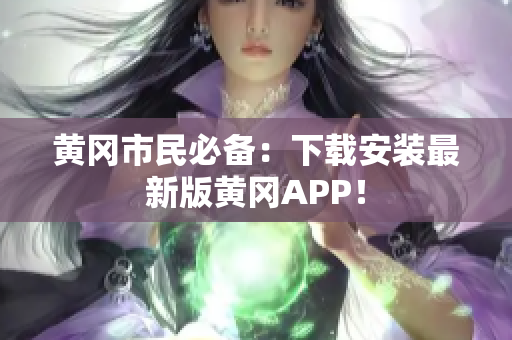 黄冈市民必备：下载安装最新版黄冈APP！