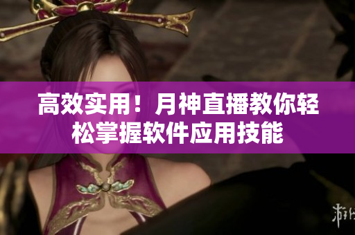 高效实用！月神直播教你轻松掌握软件应用技能