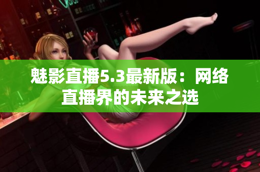 魅影直播5.3最新版：网络直播界的未来之选