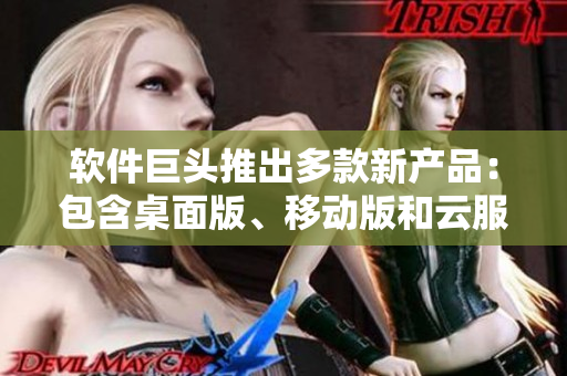 软件巨头推出多款新产品：包含桌面版、移动版和云服务