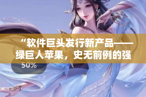 “软件巨头发行新产品——绿巨人苹果，史无前例的强劲体验等你来享！”