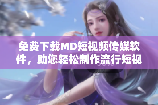 免费下载MD短视频传媒软件，助您轻松制作流行短视频！