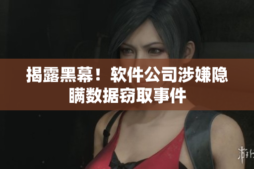 揭露黑幕！软件公司涉嫌隐瞒数据窃取事件