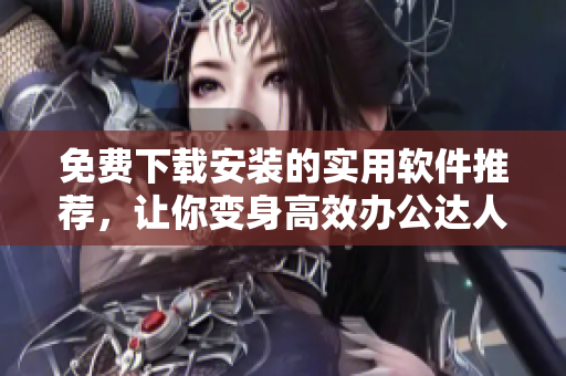 免费下载安装的实用软件推荐，让你变身高效办公达人！