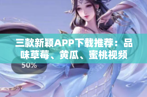 三款新颖APP下载推荐：品味草莓、黄瓜、蜜桃视频